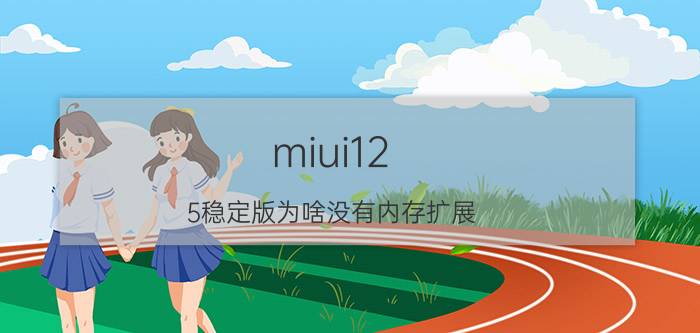 miui12.5稳定版为啥没有内存扩展 miui12.5增强版有什么特色功能？